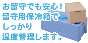 お留守でも安心！留守用保冷箱でしっかり温度管理します。